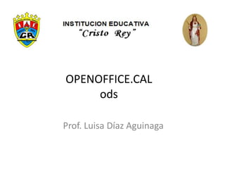 OPENOFFICE.CAL
ods
Prof. Luisa Díaz Aguinaga
 