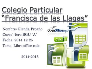 Nombre: Glenda Proaño
Curso: 1ero BGU “A”
Fecha: 2014-12-25
Tema: Libre office calc
2014-2015
 