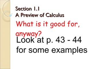 Section 1.1  A Preview of Calculus What is it good for, anyway? Look at p. 43 - 44 for some examples 