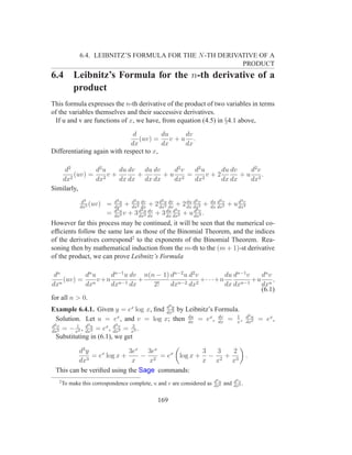 6.4. LEIBNITZ’S FORMULA FOR THE N -TH DERIVATIVE OF A
                                                         PRODUCT
6.4        Leibnitz’s Formula for the n-th derivative of a
           product
This formula expresses the n-th derivative of the product of two variables in terms
of the variables themselves and their successive derivatives.
 If u and v are functions of x, we have, from equation (4.5) in §4.1 above,
                               d         du    dv
                                 (uv) =     v+u .
                              dx         dx    dx
Differentiating again with respect to x,

    d2        d2 u   du dv du dv    d2 v d2 u   du dv    d2 v
        (uv) = 2 v +      +      + u 2 = 2v + 2       + u 2.
   dx2        dx     dx dx dx dx    dx   dx     dx dx    dx
Similarly,
              d3             3      2          2              2            2            3
             dx3
                 (uv)= d u + d u dx + 2 d u dx + 2 du dxv + du dxv + u dxv
                        dx3   dx2
                                  dv
                                         dx2
                                             dv       d
                                                    dx 2
                                                               d
                                                             dx 2
                                                                       d
                                                                         3
                         3u       2 u dv        2v      3v
                     = d 3 v + 3 d 2 dx + 3 du dx2 + u dx3 .
                        dx       dx         dx
                                               d       d

However far this process may be continued, it will be seen that the numerical co-
efﬁcients follow the same law as those of the Binomial Theorem, and the indices
of the derivatives correspond2 to the exponents of the Binomial Theorem. Rea-
soning then by mathematical induction from the m-th to the (m + 1)-st derivative
of the product, we can prove Leibnitz’s Formula

 dn          dn u dn−1 u dv n(n − 1) dn−2 u d2 v          du dn−1 v   dn v
     (uv) = n v +n n−1 +                         +· · ·+n           +u n ,
dxn          dx   dx     dx    2!    dxn−2 dx2            dx dxn−1    dx
                                                                      (6.1)
for all n > 0.
                                                    3
Example 6.4.1. Given y = ex log x, ﬁnd dxy by Leibnitz’s Formula.
                                       d
                                         3
                                                                                             d2 u
  Solution. Let u = e , and v = log x; then du = ex , dx = x ,
                          x
                                               dx
                                                          dv    1
                                                                                             dx2
                                                                                                    = ex ,
d2v           3u         3v
dx2
    = − x2 , d 3 = ex , dx3 = x3 .
          1
             dx
                        d      2

  Substituting in (6.1), we get

         d3 y              3ex 3ex             3  3   2
            3
              = ex log x +     − 2 = ex log x + − 2 + 3                                      .
         dx                 x     x            x x   x
 This can be veriﬁed using the Sage commands:
  2                                                                     d0 u         d0 v
      To make this correspondence complete, u and v are considered as   dx0    and   dx0 .


                                              169
 