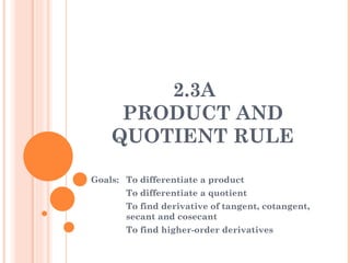 2.3A  PRODUCT AND QUOTIENT RULE Goals:  To differentiate a product To differentiate a quotient To find derivative of tangent, cotangent,  secant and cosecant To find higher-order derivatives 