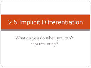 What do you do when you can’t separate out y? 2.5 Implicit Differentiation 
