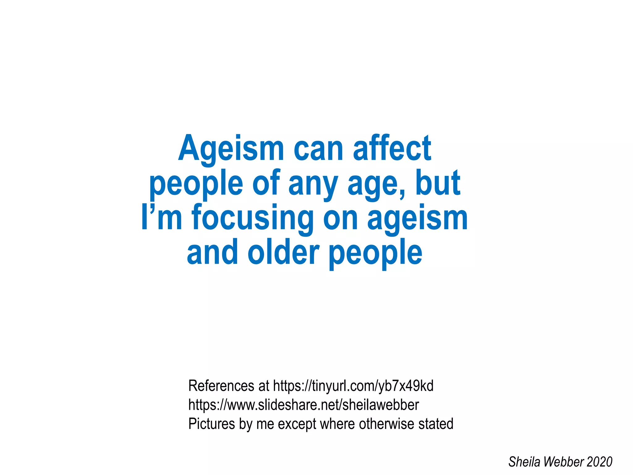 Ageism can affect
people of any age, but
I’m focusing on ageism
and older people
References at https://tinyurl.com/yb7x49kd
https://www.slideshare.net/sheilawebber
Pictures by me except where otherwise stated
Sheila Webber 2020
 