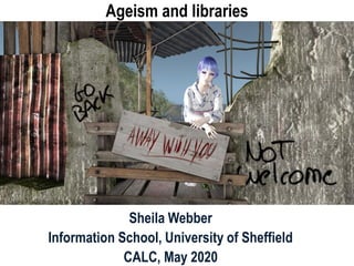 Ageism and libraries
Sheila Webber
Information School, University of Sheffield
CALC, May 2020
 