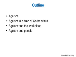 Outline
• Ageism
• Ageism in a time of Coronavirus
• Ageism and the workplace
• Ageism and people
Sheila Webber 2020
 