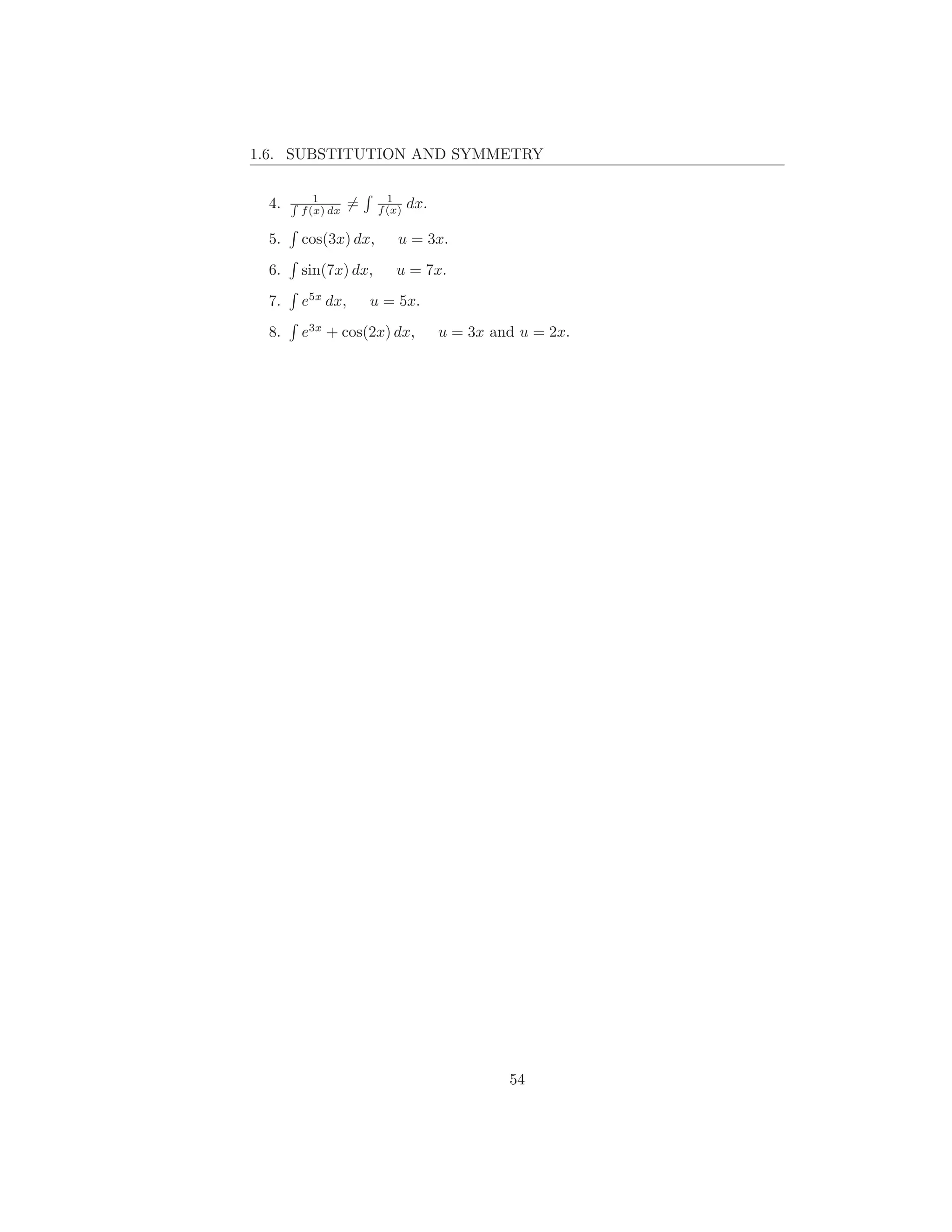 1.6. SUBSTITUTION AND SYMMETRY

             1              1
 4.   R
          f (x) dx
                     =    f (x)   dx.

 5.       cos(3x) dx,         u = 3x.

 6.       sin(7x) dx,        u = 7x.

 7.       e5x dx,        u = 5x.

 8.       e3x + cos(2x) dx,             u = 3x and u = 2x.




                                                 54
 