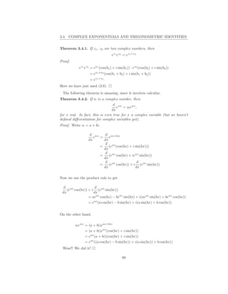 3.4. COMPLEX EXPONENTIALS AND TRIGONOMETRIC IDENTITIES


Theorem 3.4.1. If z1 , z2 are two complex numbers, then
                                   ez1 ez2 = ez1 +z2
Proof.
           ez1 ez2 = ea1 (cos(b1 ) + i sin(b1 )) · ea2 (cos(b2 ) + i sin(b2 ))
                  = ea1 +a2 (cos(b1 + b2 ) + i sin(b1 + b2 ))
                  = ez1 +z2 .
Here we have just used (3.8).
 The following theorem is amazing, since it involves calculus.
Theorem 3.4.2. If w is a complex number, then
                                  d wx
                                    e = wewx ,
                                 dx
for x real. In fact, this is even true for x a complex variable (but we haven’t
deﬁned diﬀerentiation for complex variables yet).
Proof. Write w = a + bi.

                   d wx    d ax+bix
                     e =     e
                  dx      dx
                           d ax
                        =    (e (cos(bx) + i sin(bx)))
                          dx
                           d ax
                        =    (e cos(bx) + ieax sin(bx))
                          dx
                           d ax               d
                        =    (e cos(bx)) + i (eax sin(bx))
                          dx                 dx

Now we use the product rule to get

  d ax              d
    (e cos(bx)) + i (eax sin(bx))
 dx                dx
                = aeax cos(bx) − beax sin(bx) + i(aeax sin(bx) + beax cos(bx))
                = eax (a cos(bx) − b sin(bx) + i(a sin(bx) + b cos(bx))


On the other hand,

         wewx = (a + bi)eax+bxi
               = (a + bi)eax (cos(bx) + i sin(bx))
               = eax (a + bi)(cos(bx) + i sin(bx))
               = eax ((a cos(bx) − b sin(bx)) + i(a sin(bx)) + b cos(bx))
 Wow!! We did it!

                                           98
 