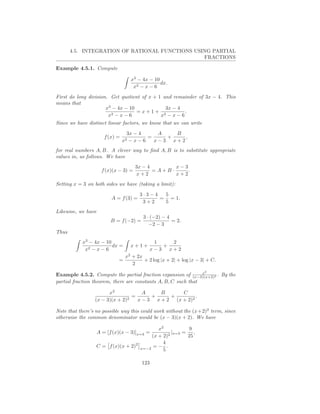 4.5. INTEGRATION OF RATIONAL FUNCTIONS USING PARTIAL
                                                 FRACTIONS

Example 4.5.1. Compute

                                    x3 − 4x − 10
                                                 dx.
                                     x2 − x − 6
First do long division. Get quotient of x + 1 and remainder of 3x − 4. This
means that
                      x3 − 4x − 10             3x − 4
                                   =x+1+ 2            .
                       x2 − x − 6            x −x−6
Since we have distinct linear factors, we know that we can write
                                   3x − 4      A   B
                       f (x) =              =    +    ,
                                 x2 − x − 6   x−3 x+2
for real numbers A, B. A clever way to ﬁnd A, B is to substitute appropriate
values in, as follows. We have
                                       3x − 4       x−3
                      f (x)(x − 3) =          =A+B·     .
                                       x+2          x+2
Setting x = 3 on both sides we have (taking a limit):

                                        3·3−4  5
                          A = f (3) =         = = 1.
                                         3+2   5
Likewise, we have
                                          3 · (−2) − 4
                          B = f (−2) =                 = 2.
                                             −2 − 3
Thus
           x3 − 4x − 10                       1   2
                        dx =        x+1+        +
            x2 − x − 6                       x−3 x+2
                                  x2 + 2x
                             =            + 2 log |x + 2| + log |x − 3| + C.
                                     2
                                                                      2
                                                                x
Example 4.5.2. Compute the partial fraction expansion of (x−3)(x+2)2 . By the
partial fraction theorem, there are constants A, B, C such that

                       x2            A     B      C
                               2
                                 =      +     +         .
                 (x − 3)(x + 2)    x − 3 x + 2 (x + 2)2

Note that there’s no possible way this could work without the (x+2)2 term, since
otherwise the common denominator would be (x − 3)(x + 2). We have

                                           x2           9
                    A = [f (x)(x − 3)]x=3 =     |
                                               2 x=3
                                                     =    ,
                                        (x + 2)        25
                                             4
                  C = f (x)(x + 2)2 x=−2 = − .
                                             5

                                         123
 
