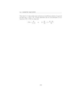 6.2. LOGISTIC EQUATION


Note that A = 0 also makes sense and gives an equilibrium solution. In general
we have limt→∞ P (t) = K. In any particular case we can determine A as a
function of P0 = P (0) by using that

                          K                  K      K − P0
               P (0) =           so     A=      −1=        .
                         1+A                 P0       P0




                                      156
 