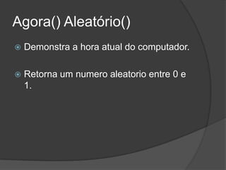 Agora() Aleatório()


Demonstra a hora atual do computador.



Retorna um numero aleatorio entre 0 e
1.

 