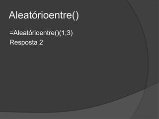 Aleatórioentre()
=Aleatórioentre()(1;3)
Resposta 2

 