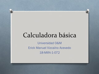 Calculadora básica
Universidad O&M
Erick Manuel Vizcaíno Acevedo
18-MIIN-1-072
 