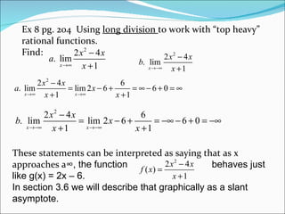 Ex 8 pg. 204  Using  long division  to work with “top heavy” rational functions. Find: These statements can be interpreted as saying that as x approaches   ∞, the function  behaves just like g(x) = 2x – 6.  In section 3.6 we will describe that graphically as a slant asymptote. 