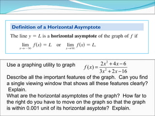 Use a graphing utility to graph Describe all the important features of the graph.  Can you find a single viewing window that shows all these features clearly?  Explain. What are the horizontal asymptotes of the graph?  How far to the right do you have to move on the graph so that the graph is within 0.001 unit of its horizontal asyptote?  Explain.  