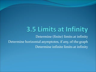 Determine (finite) limits at infinity Determine horizontal asymptotes, if any, of the graph Determine infinite limits at infinity 