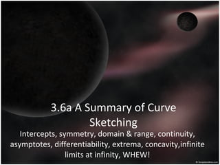 3.6a A Summary of Curve Sketching Intercepts, symmetry, domain & range, continuity, asymptotes, differentiability, extrema, concavity,infinite limits at infinity, WHEW! 