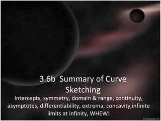 3.6b  Summary of Curve Sketching Intercepts, symmetry, domain & range, continuity, asymptotes, differentiability, extrema, concavity,infinite limits at infinity, WHEW! 