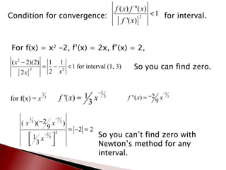 Condition for convergence:  for interval. For f(x) = x 2  -2, f’(x) = 2x, f”(x) = 2, So you can find zero. So you can’t find zero with Newton’s method for any interval. 
