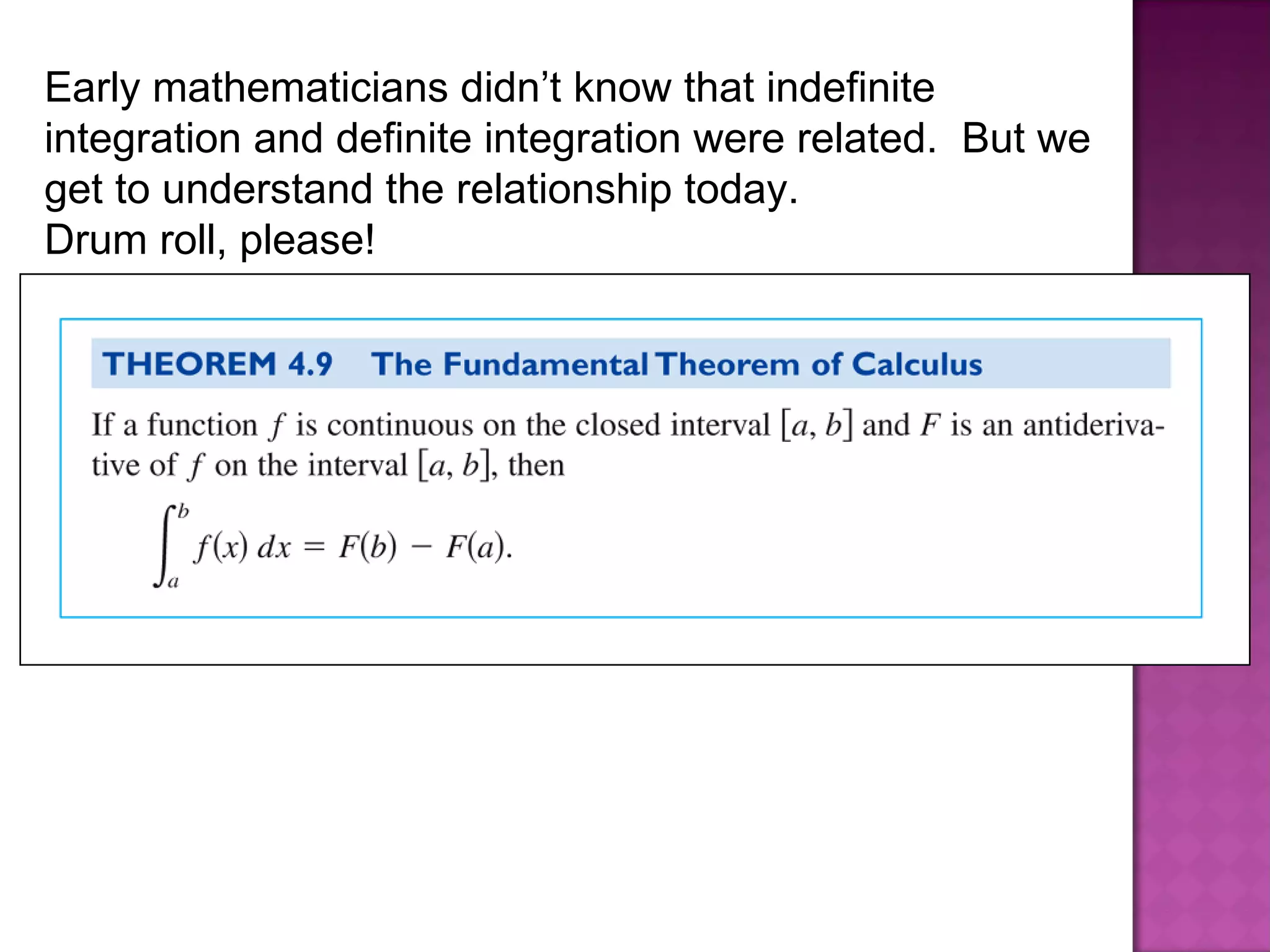 Early mathematicians didn’t know that indefinite integration and definite integration were related.  But we get to understand the relationship today. Drum roll, please!  