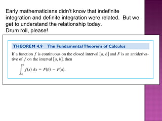 Early mathematicians didn’t know that indefinite integration and definite integration were related.  But we get to understand the relationship today. Drum roll, please!  