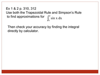 Ex 1 & 2 p. 310, 312 Use both the Trapezoidal Rule and Simpson’s Rule to find approximations for  Then check your accuracy by finding the integral directly by calculator. 