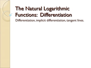 The Natural Logarithmic Functions:  Differentiation Differentiation, implicit differentiation, tangent lines. 