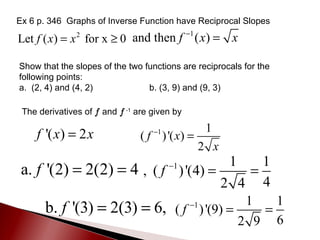 Ex 6 p. 346  Graphs of Inverse Function have Reciprocal Slopes Show that the slopes of the two functions are reciprocals for the following points: a.  (2, 4) and (4, 2)  b. (3, 9) and (9, 3) The derivatives of  f   and  f  -1  are given by  