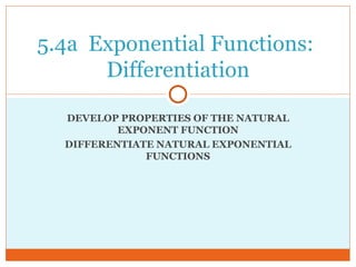 DEVELOP PROPERTIES OF THE NATURAL EXPONENT FUNCTION DIFFERENTIATE NATURAL EXPONENTIAL FUNCTIONS 5.4a  Exponential Functions:  Differentiation 