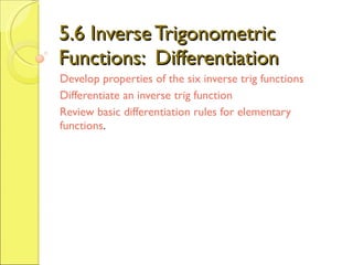 5.6 Inverse Trigonometric Functions:  Differentiation Develop properties of the six inverse trig functions Differentiate an inverse trig function Review basic differentiation rules for elementary functions . 