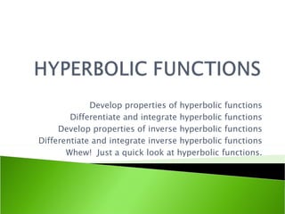 Develop properties of hyperbolic functions Differentiate and integrate hyperbolic functions Develop properties of inverse hyperbolic functions Differentiate and integrate inverse hyperbolic functions Whew!  Just a quick look at hyperbolic functions. 