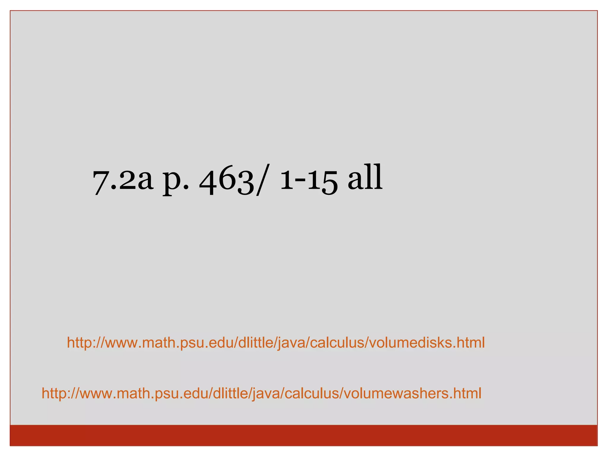 7.2a p. 463/ 1-15 all  http://www.math.psu.edu/dlittle/java/calculus/volumedisks.html http://www.math.psu.edu/dlittle/java/calculus/volumewashers.html 