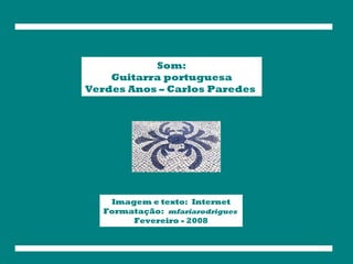 Som:
Guitarra portuguesa
Verdes Anos – Carlos Paredes
Imagem e texto: Internet
Formatação: mfariarodrigues
Fevereiro - 2008
 