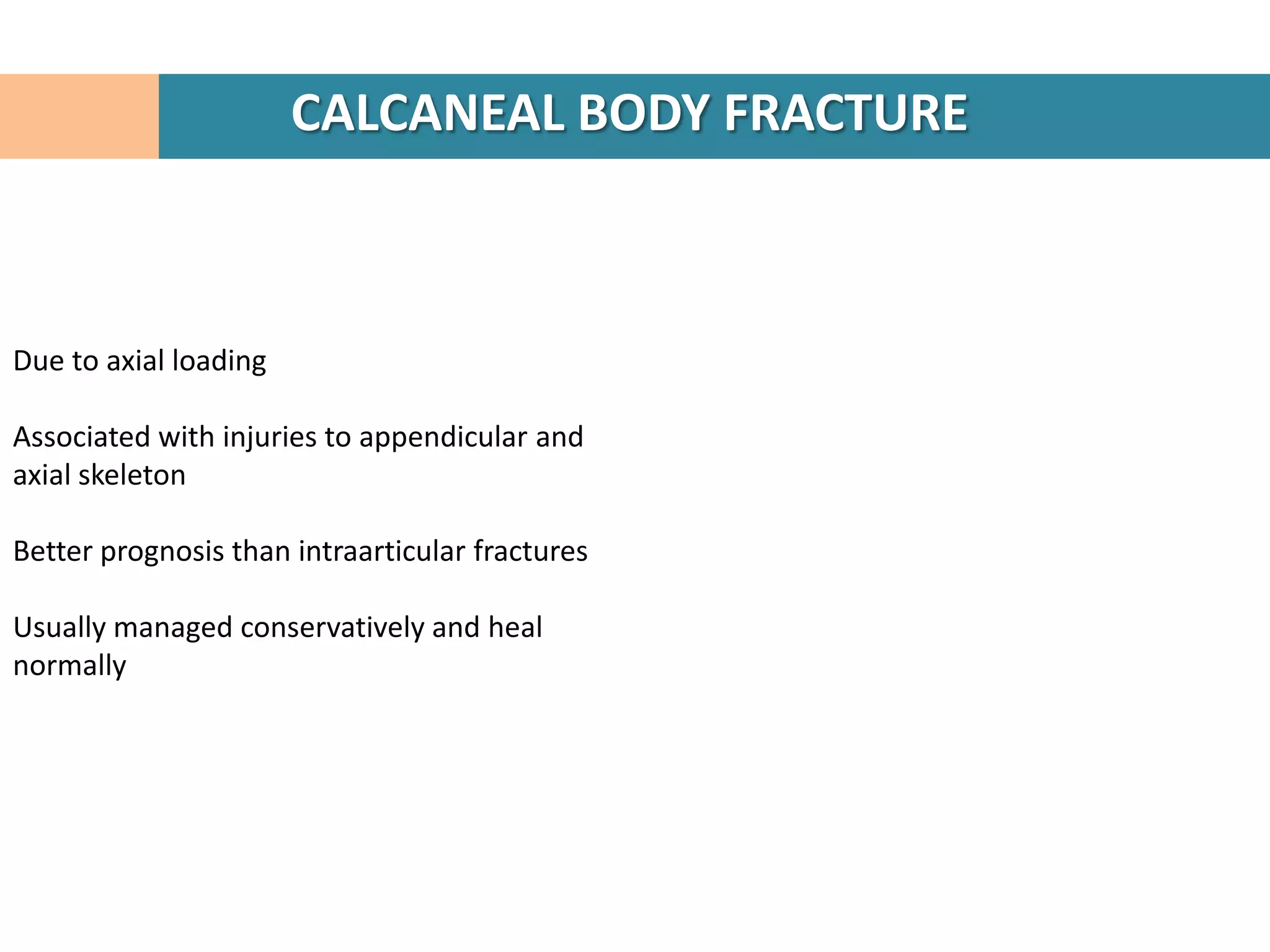 CALCANEAL BODY FRACTURE



Due to axial loading

Associated with injuries to appendicular and
axial skeleton

Better prognosis than intraarticular fractures

Usually managed conservatively and heal
normally
 