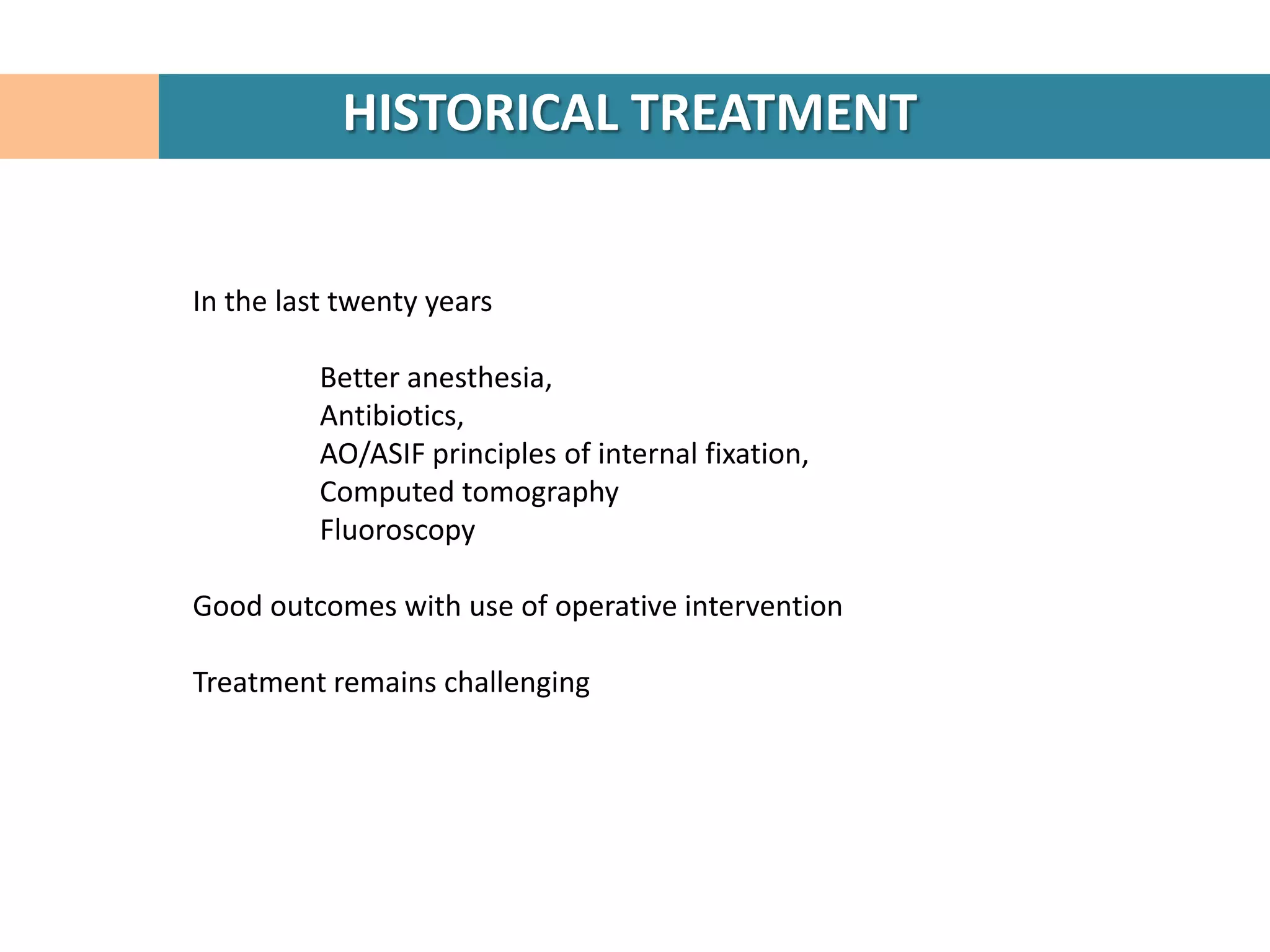HISTORICAL TREATMENT


In the last twenty years

          Better anesthesia,
          Antibiotics,
          AO/ASIF principles of internal fixation,
          Computed tomography
          Fluoroscopy

Good outcomes with use of operative intervention

Treatment remains challenging
 
