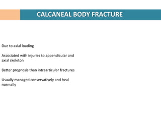 CALCANEAL BODY FRACTURE



Due to axial loading

Associated with injuries to appendicular and
axial skeleton

Better prognosis than intraarticular fractures

Usually managed conservatively and heal
normally
 