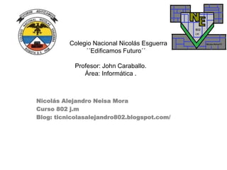 Colegio Nacional Nicolás Esguerra
´´Edificamos Futuro´´
Profesor: John Caraballo.
Área: Informática .
Nicolás Alejandro Neisa Mora
Curso 802 j.m
Blog: ticnicolasalejandro802.blogspot.com/
 