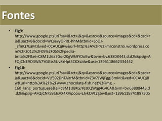 • Fig9:
http://www.google.pt/url?sa=i&rct=j&q=&esrc=s&source=images&cd=&cad=r
ja&uact=8&docid=WQievyOPRL-hhM&tbnid=LoOJ-
_sfmQ7EaM:&ved=0CAUQjRw&url=http%3A%2F%2Fmrconstroi.wordpress.co
m%2F2012%2F09%2F05%2Fpedra-
brita%2F&ei=C8M1U6a7Gqr20gWk9YDoBw&bvm=bv.63808443,d.d2k&psig=A
FQjCNE9O3WA7YGGts5Uv8zHpt3CKXsJdw&ust=1396118662334442
• Fig10:
http://www.google.pt/url?sa=i&rct=j&q=&esrc=s&source=images&cd=&cad=r
ja&uact=8&docid=VLfS92DnTAirrM&tbnid=Z3v7JWjFggJ3mM:&ved=0CAUQjR
w&url=http%3A%2F%2Fwww.chocolate-fish.net%2Fimg_-
160_lang_portuguese&ei=c8M1U8KGJYez0QWqg4G4CA&bvm=bv.63808443,d
.d2k&psig=AFQjCNFS9aJxVX4XVipoou-EJykOVt2gbw&ust=1396118741897305
Fontes
 