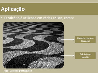Aplicação
• O calcário é utilizado em várias coisas, como:
Fig8- Calçada portuguesa
Calcário comum
(branco)
Calcário ou
basalto
 