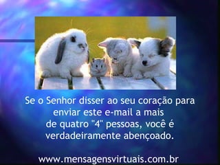 Se o Senhor disser ao seu coração para enviar este e-mail a mais  de quatro "4" pessoas, você é verdadeiramente abençoado. www.mensagensvirtuais.com.br  