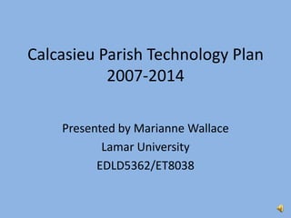 Calcasieu Parish Technology Plan
           2007-2014

    Presented by Marianne Wallace
           Lamar University
          EDLD5362/ET8038
 