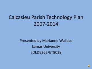 Calcasieu Parish Technology Plan
2007-2014
Presented by Marianne Wallace
Lamar University
EDLD5362/ET8038
 