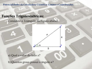 Funções Trigonométricas:
Considere o Triângulo da Figura abaixo:
a) Qual o valor do lado 𝑥?
b) Quantos graus possui o ângulo 𝛼?
Potencialidades da Calculadora Científica: Limites e Contribuições.
 