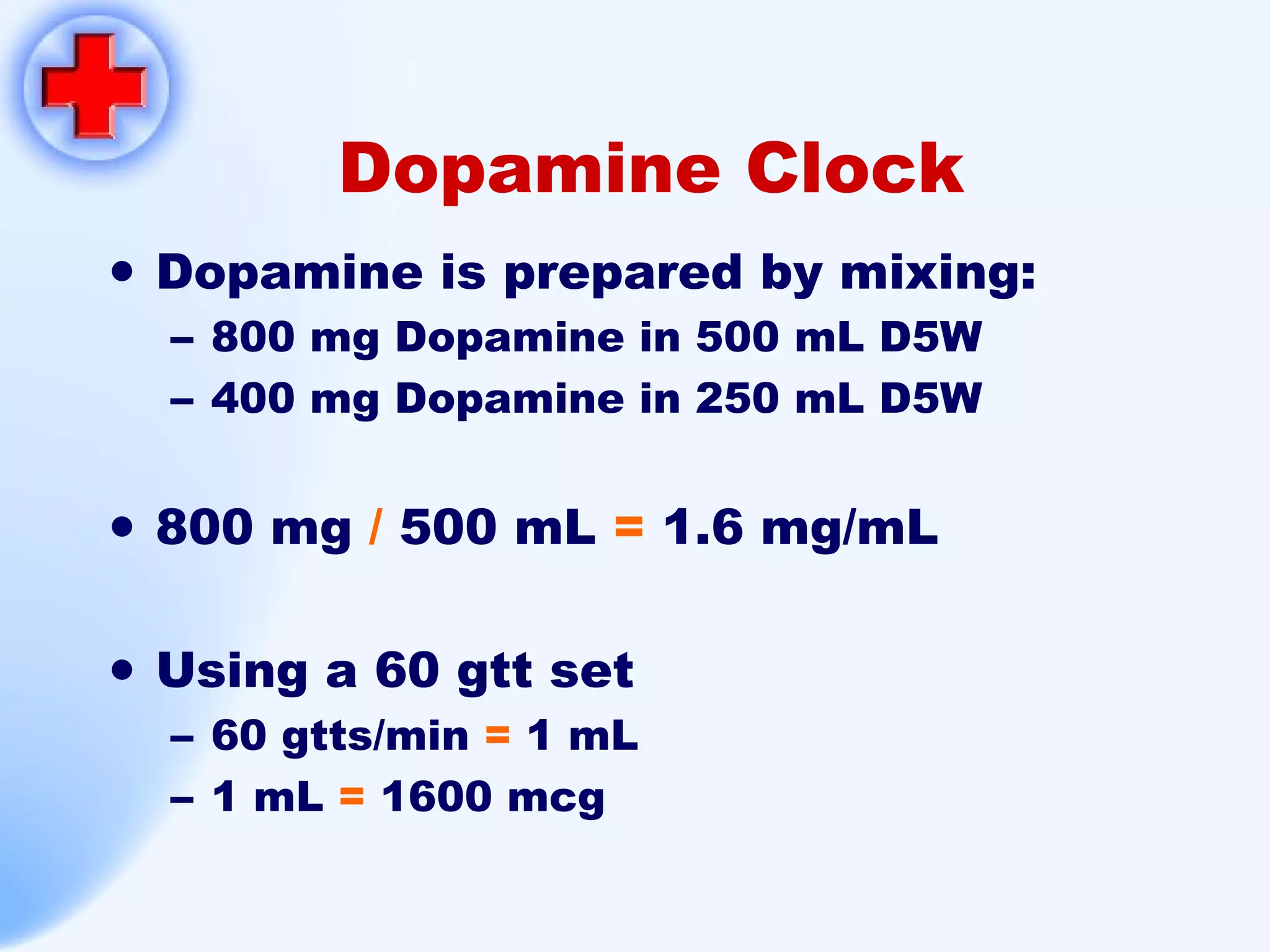 Dopamine Clock Dopamine is prepared by mixing: 800 mg Dopamine in 500 mL D5W 400 mg Dopamine in 250 mL D5W 800 mg   /  500 mL  =  1.6 mg/mL Using a 60 gtt set 60 gtts/min  =  1 mL 1 mL  =  1600 mcg 