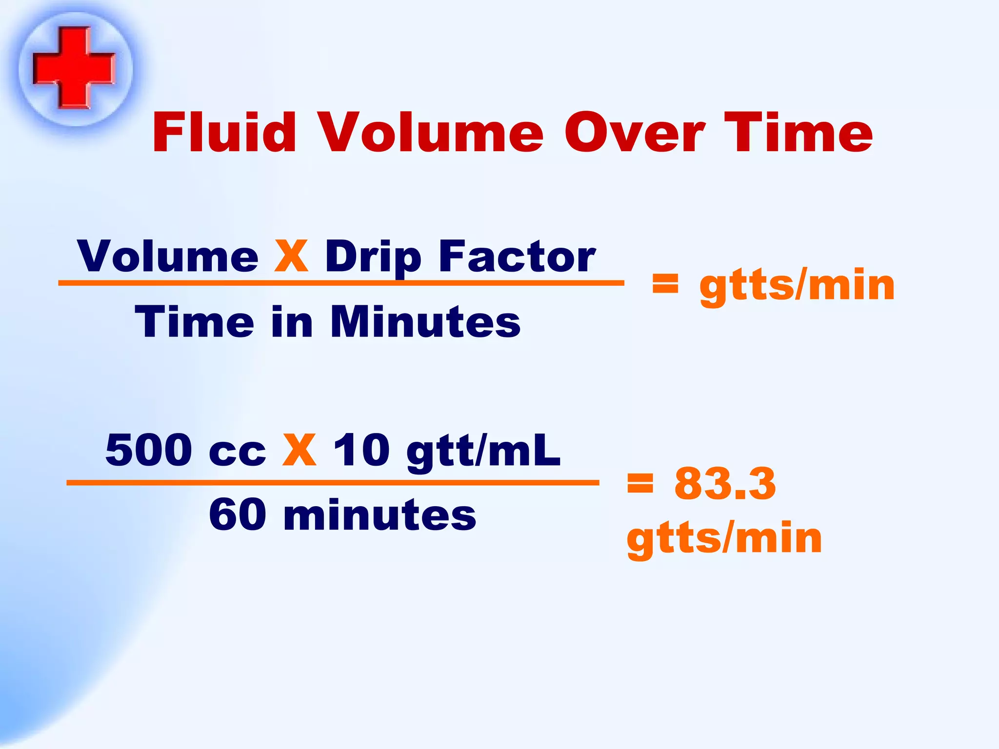 Fluid Volume Over Time Volume  X  Drip Factor Time in Minutes 500 cc  X  10 gtt/mL 60 minutes =  83.3 gtts/min =  gtts/min 