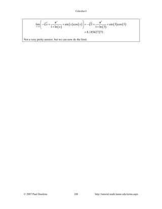 Calculus I
© 2007 Paul Dawkins 108 http://tutorial.math.lamar.edu/terms.aspx
( )
( ) ( )
( )
( ) ( )
3
5 5
3
lim sin cos 3 sin 3 cos 3
1 ln 1 ln 3
8.185427271
x
x
x x x
x→
⎛ ⎞
− + + = − + +⎜ ⎟⎜ ⎟+ +⎝ ⎠
=
e e
Not a very pretty answer, but we can now do the limit.
 