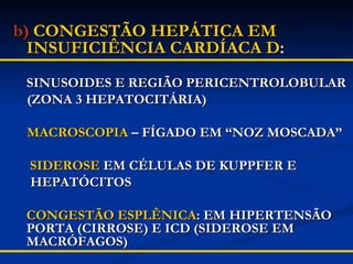 b)   CONGESTÃO HEPÁTICA EM INSUFICIÊNCIA CARDÍACA D : SINUSOIDES E REGIÃO PERICENTROLOBULAR  (ZONA 3 HEPATOCITÁRIA)  MACROSCOPIA  – FÍGADO EM “NOZ MOSCADA”   SIDEROSE  EM CÉLULAS DE KUPPFER E  HEPATÓCITOS CONGESTÃO ESPLÊNICA : EM HIPERTENSÃO PORTA (CIRROSE) E ICD (SIDEROSE EM MACRÓFAGOS) 
