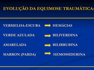 EVOLUÇÃO DA EQUIMOSE TRAUMÁTICA: VERMELHA-ESCURA    HEMÁCIAS VERDE AZULADA   BILIVERDINA AMARELADA   BILIRRUBINA MARRON (PARDA)   HEMOSSIDERINA 