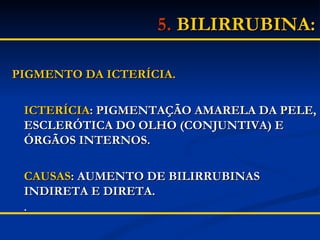 5.   BILIRRUBINA:   PIGMENTO DA ICTERÍCIA. ICTERÍCIA : PIGMENTAÇÃO AMARELA DA PELE, ESCLERÓTICA DO OLHO (CONJUNTIVA) E ÓRGÃOS INTERNOS. CAUSAS : AUMENTO DE BILIRRUBINAS INDIRETA E DIRETA. . 