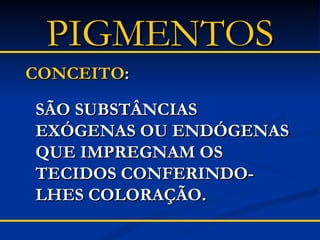 PIGMENTOS CONCEITO :   SÃO SUBSTÂNCIAS EXÓGENAS OU ENDÓGENAS QUE IMPREGNAM OS TECIDOS CONFERINDO-LHES COLORAÇÃO. 
