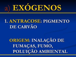 a)   EXÓGENOS 1.  ANTRACOSE :   PIGMENTO DE CARVÃO ORIGEM : INALAÇÃO DE FUMAÇAS, FUMO, POLUIÇÃO AMBIENTAL 